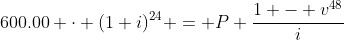600.00 \cdot (1+i)^{24} = P \frac{1 - v^{48}}{i}