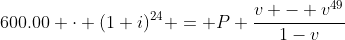 600.00 \cdot (1+i)^{24} = P \frac{v - v^{49}}{1-v}