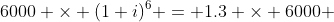 6000 \times (1+i)^6 = 1.3 \times 6000 