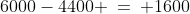 6000-4400 \:=\: 1600