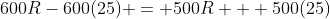 600R-600(25) = 500R + 500(25)