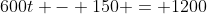 600t - 150 = 1200~\implies~t = \frac{1350}{600} = \frac94