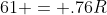 61 = .76R