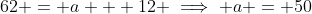 62 = a + 12 \implies a = 50