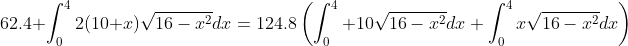 62.4 \int_{0}^{4}2(10+x)\sqrt{16-x^2}dx=124.8\left(\int_0^4 10\sqrt{16-x^2}dx+\int_0^4x\sqrt{16-x^2}dx\right)