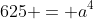 625 = a^4