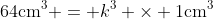 64\textrm{cm}^3 = k^3 \times 1\textrm{cm}^3
