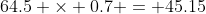 64.5 \times 0.7 = 45.15