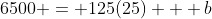 6500 = 125(25) + b