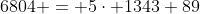6804 = 5\cdot 1343+89
