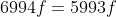 6994f=5993f