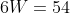 6W=54