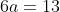 6a=13