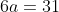 6a=31