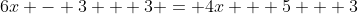 6x - 3 + 3 = 4x + 5 + 3