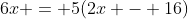6x = 5(2x - 16)