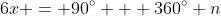 6x = 90^{\circ} + 360^{\circ} n