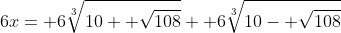 6x= 6\sqrt[3]{10+ \sqrt{108}}+ 6\sqrt[3]{10- \sqrt{108}}