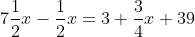 7\frac{1}{2}x-\frac{1}{2}x=3 \frac{3}{4}x+39