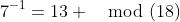 7^{-1}=13 \mod(18)