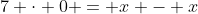 7 \cdot 0 = x - x