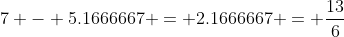 7 - 5.1666667 = 2.1666667 = \frac{13}{6}