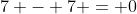 7 - 7 = 0