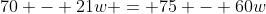 70 - 21w = 75 - 60w