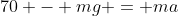 70 - mg = ma