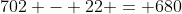 702 - 22 = 680