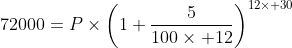 72000=P\times\left(1+\frac{5}{100\times 12}\right)^{12\times 30}