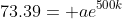 73.39= ae^{500k}