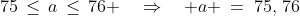 75\,\le\,a\,\le\,76 \quad\Rightarrow\quad a \:=\:75,\,76