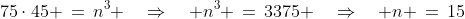 75\cdot45 \,=\,n^3 \quad\Rightarrow\quad n^3 \,=\,3375 \quad\Rightarrow\quad n \,=\,15