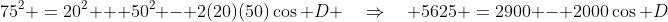 75^2 \:=\:20^2 + 50^2 - 2(20)(50)\cos D \quad\Rightarrow\quad 5625 \:=\:2900 - 2000\cos D