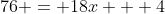 76 = 18x + 4