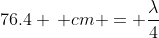 76.4 \, cm = \frac{\lambda}{4}