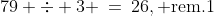 79 \div 3 \:=\:26,\text{ rem.1}