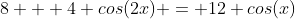 8 + 4 cos(2x) = 12 cos(x)
