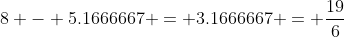 8 - 5.1666667 = 3.1666667 = \frac{19}{6}