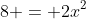 8 = 2x^2