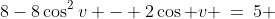 8-8\cos^2v - 2\cos v \:=\:5 
