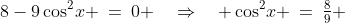 8-9\cos^2\!x \:=\:0 \quad\Rightarrow\quad \cos^2\!x \:=\:\tfrac{8}{9} 
