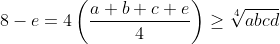 8-e=4\left(\frac{a+b+c+e}{4}\right)\ge\sqrt[4]{abcd}