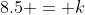 8.5 = k