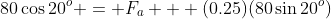 80\cos20^{o} = F_{a} + (0.25)(80\sin20^{o})