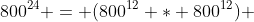 800^{24} = (800^{12} * 800^{12}) 