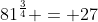 81^{\frac{3}{4}} = 27