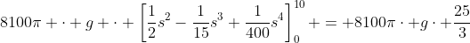 8100\pi \cdot g \cdot \left[\frac12s^2-\frac1{15}s^3+\frac1{400}s^4\right]_{0}^{10} = 8100\pi\cdot g\cdot \frac{25}3