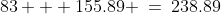 83 + 155.89 \:=\:238.89